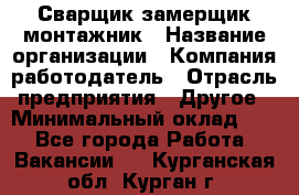 Сварщик-замерщик-монтажник › Название организации ­ Компания-работодатель › Отрасль предприятия ­ Другое › Минимальный оклад ­ 1 - Все города Работа » Вакансии   . Курганская обл.,Курган г.